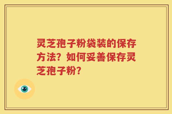 灵芝孢子粉袋装的保存方法？如何妥善保存灵芝孢子粉？