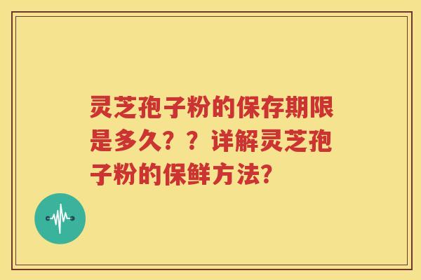 灵芝孢子粉的保存期限是多久？？详解灵芝孢子粉的保鲜方法？
