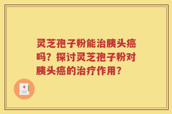 灵芝孢子粉能治胰头癌吗？探讨灵芝孢子粉对胰头癌的治疗作用？