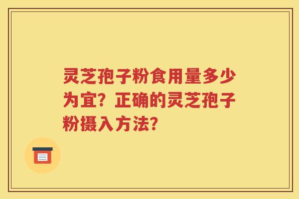 灵芝孢子粉食用量多少为宜？正确的灵芝孢子粉摄入方法？