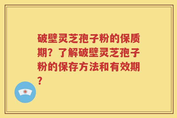 破壁灵芝孢子粉的保质期？了解破壁灵芝孢子粉的保存方法和有效期？