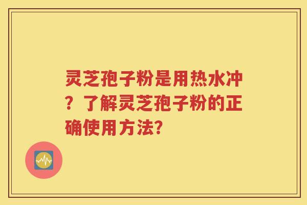 灵芝孢子粉是用热水冲？了解灵芝孢子粉的正确使用方法？