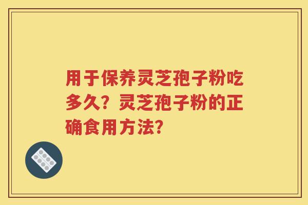 用于保养灵芝孢子粉吃多久？灵芝孢子粉的正确食用方法？