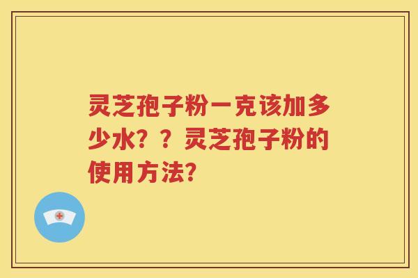 灵芝孢子粉一克该加多少水？？灵芝孢子粉的使用方法？