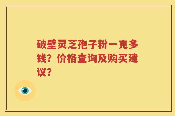 破壁灵芝孢子粉一克多钱？价格查询及购买建议？
