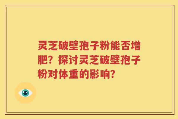 灵芝破壁孢子粉能否增肥？探讨灵芝破壁孢子粉对体重的影响？