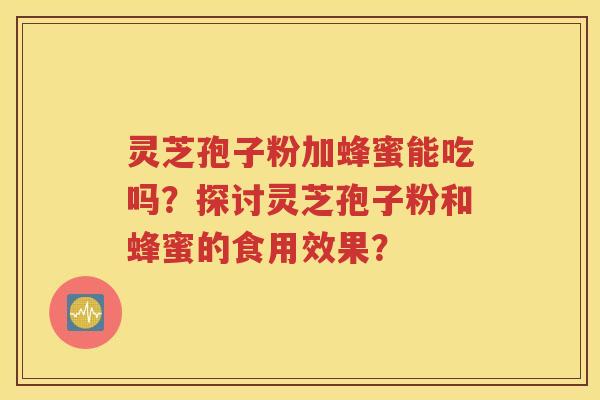 灵芝孢子粉加蜂蜜能吃吗？探讨灵芝孢子粉和蜂蜜的食用效果？