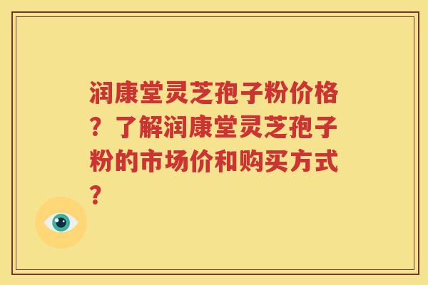 润康堂灵芝孢子粉价格？了解润康堂灵芝孢子粉的市场价和购买方式？