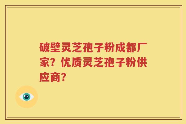 破壁灵芝孢子粉成都厂家？优质灵芝孢子粉供应商？
