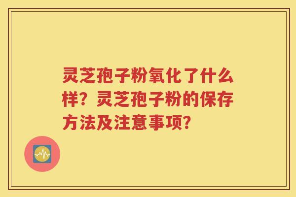 灵芝孢子粉氧化了什么样？灵芝孢子粉的保存方法及注意事项？