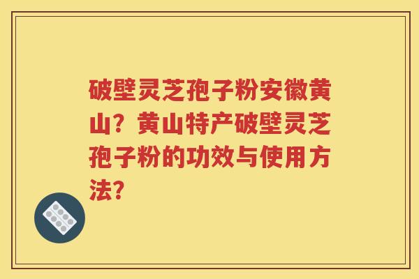 破壁灵芝孢子粉安徽黄山？黄山特产破壁灵芝孢子粉的功效与使用方法？