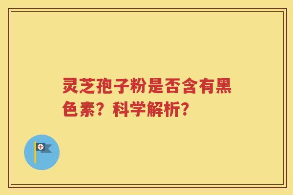 灵芝孢子粉是否含有黑色素？科学解析？
