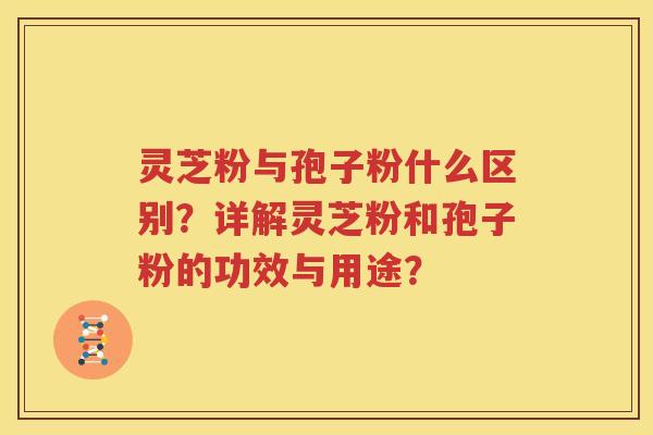 灵芝粉与孢子粉什么区别？详解灵芝粉和孢子粉的功效与用途？