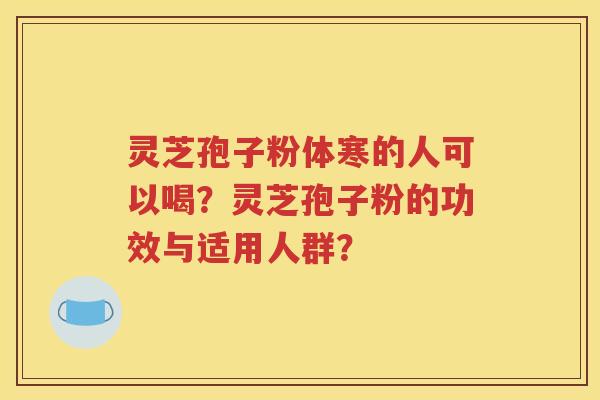 灵芝孢子粉体寒的人可以喝？灵芝孢子粉的功效与适用人群？