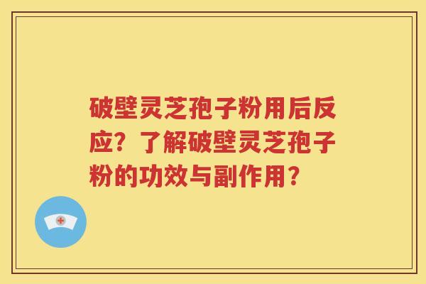 破壁灵芝孢子粉用后反应？了解破壁灵芝孢子粉的功效与副作用？