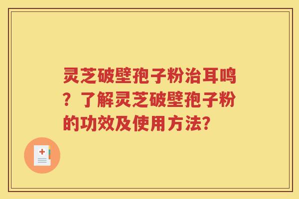 灵芝破壁孢子粉治耳鸣？了解灵芝破壁孢子粉的功效及使用方法？