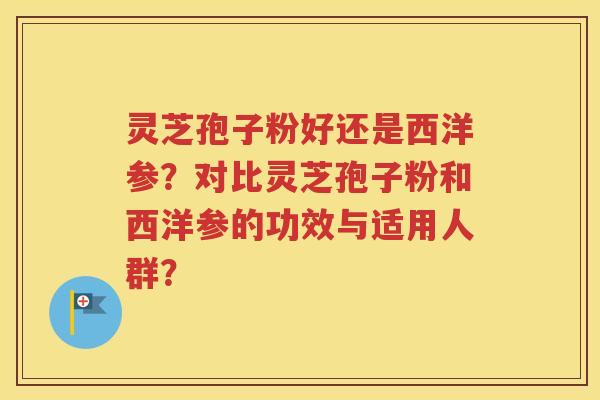 灵芝孢子粉好还是西洋参？对比灵芝孢子粉和西洋参的功效与适用人群？