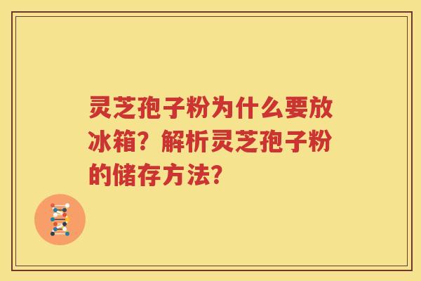 灵芝孢子粉为什么要放冰箱？解析灵芝孢子粉的储存方法？