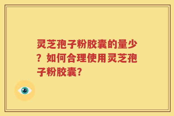 灵芝孢子粉胶囊的量少？如何合理使用灵芝孢子粉胶囊？