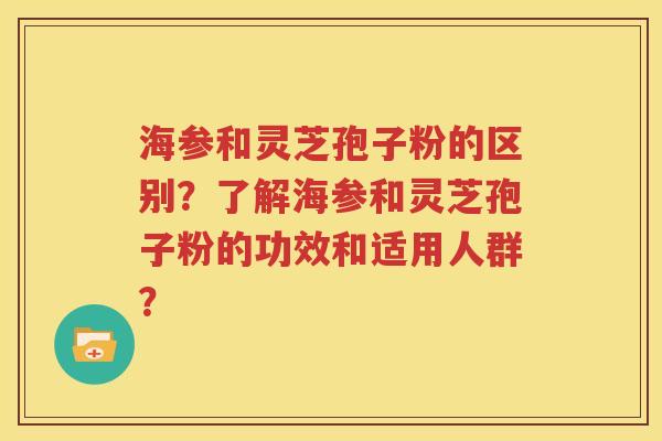 海参和灵芝孢子粉的区别？了解海参和灵芝孢子粉的功效和适用人群？