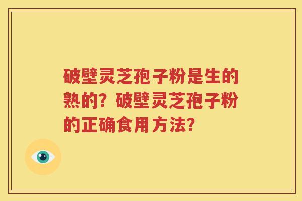 破壁灵芝孢子粉是生的熟的？破壁灵芝孢子粉的正确食用方法？