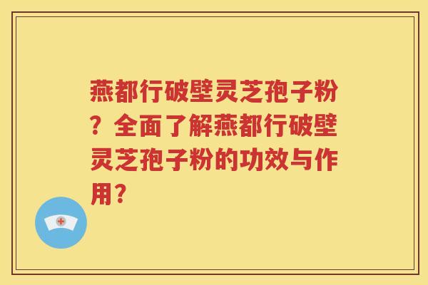 燕都行破壁灵芝孢子粉？全面了解燕都行破壁灵芝孢子粉的功效与作用？