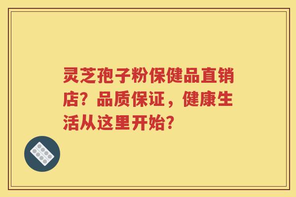 灵芝孢子粉保健品直销店？品质保证，健康生活从这里开始？