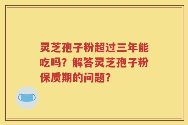 灵芝孢子粉超过三年能吃吗？解答灵芝孢子粉保质期的问题？