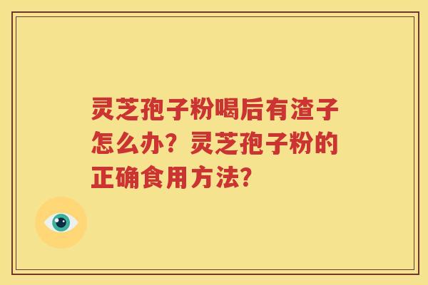 灵芝孢子粉喝后有渣子怎么办？灵芝孢子粉的正确食用方法？