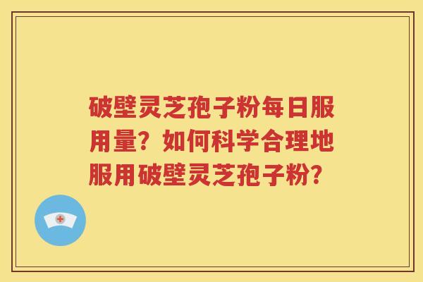 破壁灵芝孢子粉每日服用量？如何科学合理地服用破壁灵芝孢子粉？