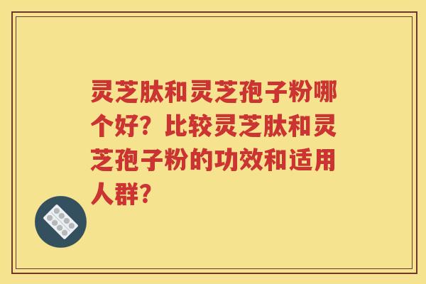 灵芝肽和灵芝孢子粉哪个好？比较灵芝肽和灵芝孢子粉的功效和适用人群？