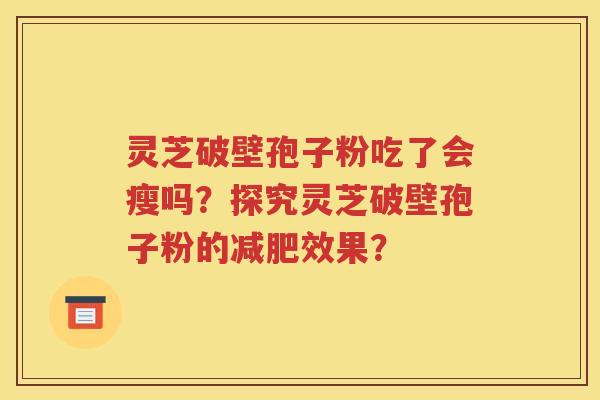 灵芝破壁孢子粉吃了会瘦吗？探究灵芝破壁孢子粉的减肥效果？