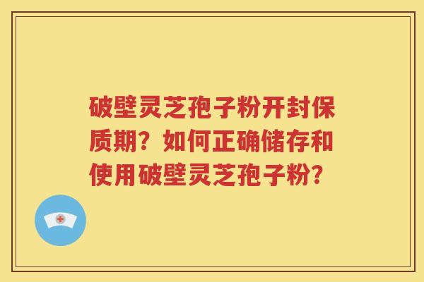 破壁灵芝孢子粉开封保质期？如何正确储存和使用破壁灵芝孢子粉？