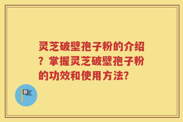 灵芝破壁孢子粉的介绍？掌握灵芝破壁孢子粉的功效和使用方法？