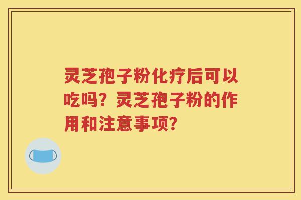 灵芝孢子粉化疗后可以吃吗？灵芝孢子粉的作用和注意事项？