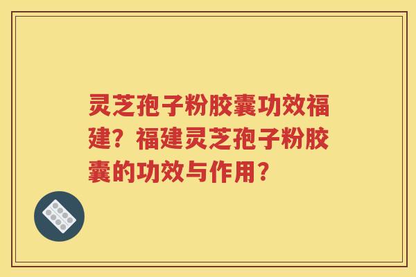 灵芝孢子粉胶囊功效福建？福建灵芝孢子粉胶囊的功效与作用？