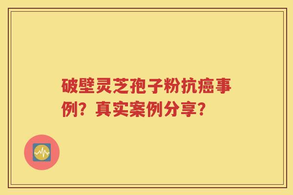破壁灵芝孢子粉抗癌事例？真实案例分享？