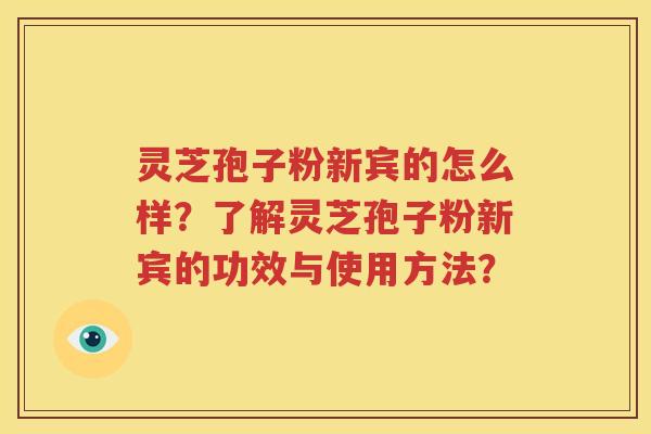 灵芝孢子粉新宾的怎么样？了解灵芝孢子粉新宾的功效与使用方法？