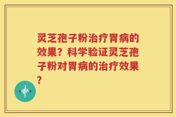 灵芝孢子粉治疗胃病的效果？科学验证灵芝孢子粉对胃病的治疗效果？