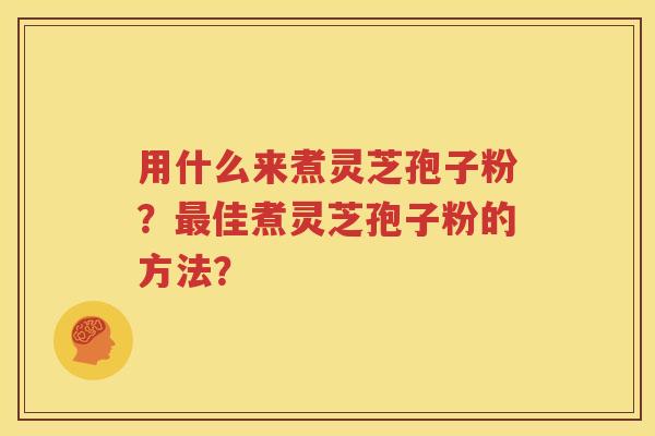用什么来煮灵芝孢子粉？最佳煮灵芝孢子粉的方法？