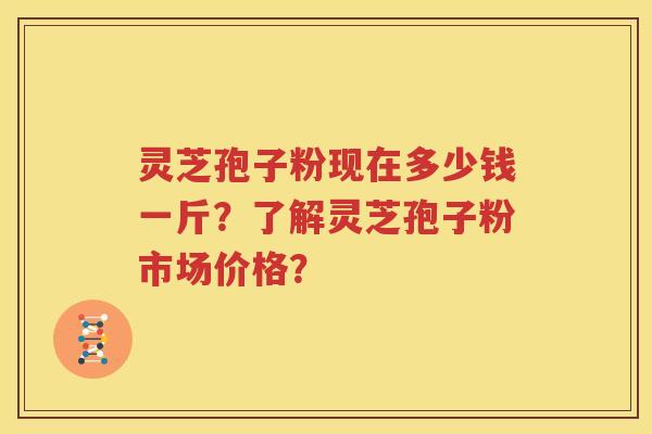 灵芝孢子粉现在多少钱一斤？了解灵芝孢子粉市场价格？