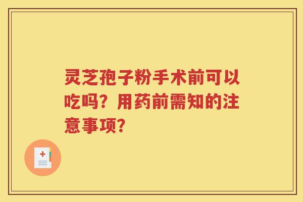 灵芝孢子粉手术前可以吃吗？用药前需知的注意事项？