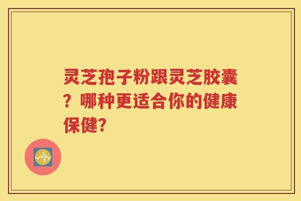 灵芝孢子粉跟灵芝胶囊？哪种更适合你的健康保健？