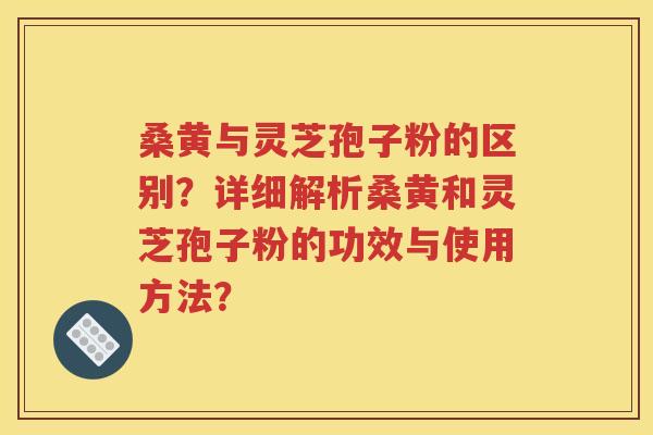 桑黄与灵芝孢子粉的区别？详细解析桑黄和灵芝孢子粉的功效与使用方法？