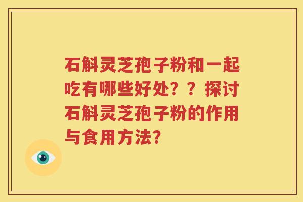 石斛灵芝孢子粉和一起吃有哪些好处？？探讨石斛灵芝孢子粉的作用与食用方法？