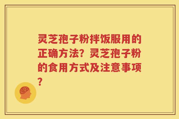 灵芝孢子粉拌饭服用的正确方法？灵芝孢子粉的食用方式及注意事项？