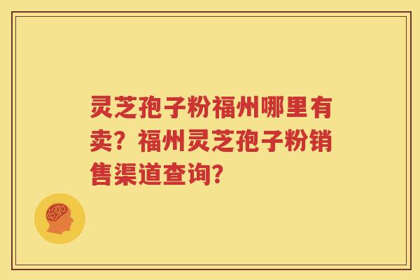 灵芝孢子粉福州哪里有卖？福州灵芝孢子粉销售渠道查询？