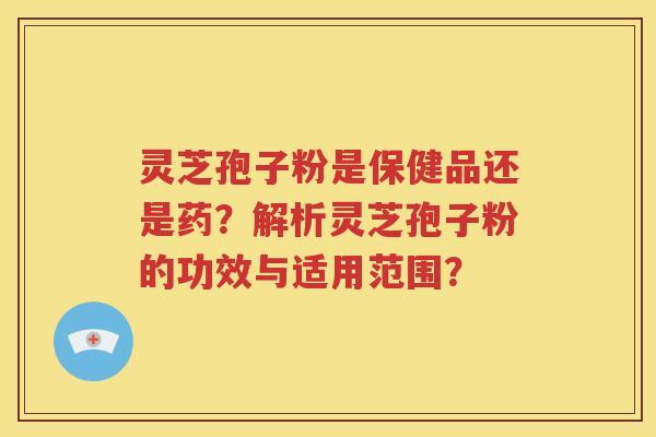 灵芝孢子粉是保健品还是药？解析灵芝孢子粉的功效与适用范围？