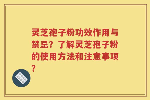 灵芝孢子粉功效作用与禁忌？了解灵芝孢子粉的使用方法和注意事项？