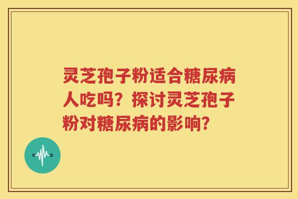 灵芝孢子粉适合糖尿病人吃吗？探讨灵芝孢子粉对糖尿病的影响？